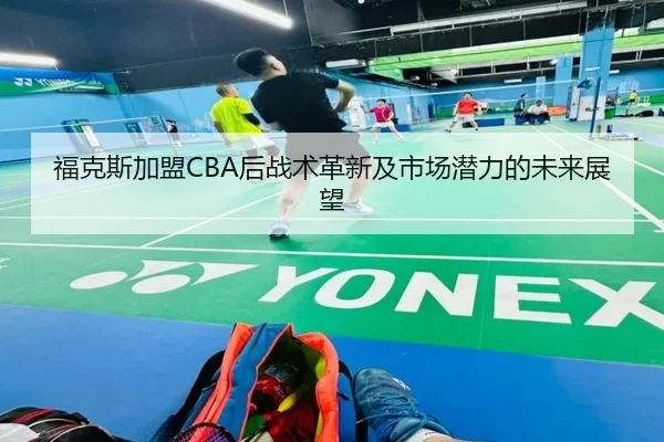 福克斯加盟CBA后战术革新及市场潜力的未来展望