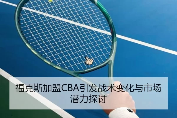 福克斯加盟CBA引发战术变化与市场潜力探讨