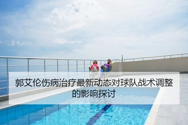 郭艾伦伤病治疗最新动态对球队战术调整的影响探讨