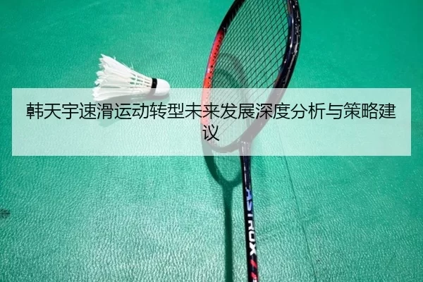 韩天宇速滑运动转型未来发展深度分析与策略建议