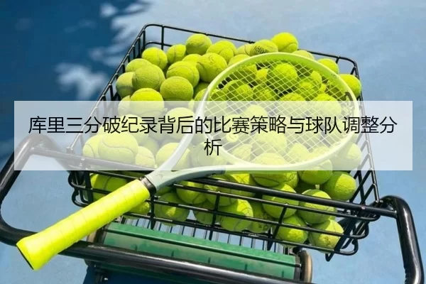 库里三分破纪录背后的比赛策略与球队调整分析