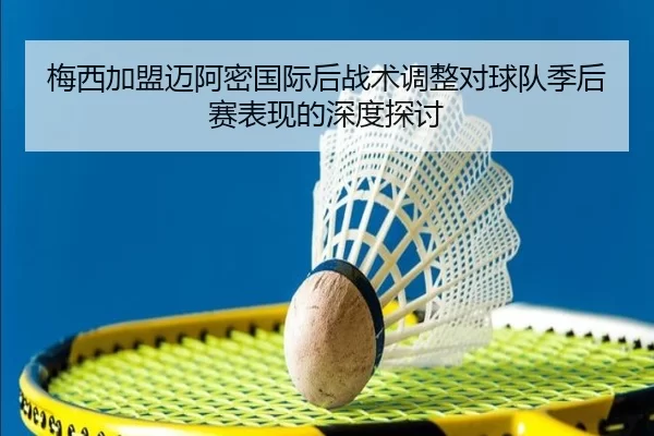 梅西加盟迈阿密国际后战术调整对球队季后赛表现的深度探讨