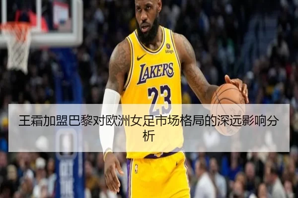 王霜加盟巴黎对欧洲女足市场格局的深远影响分析