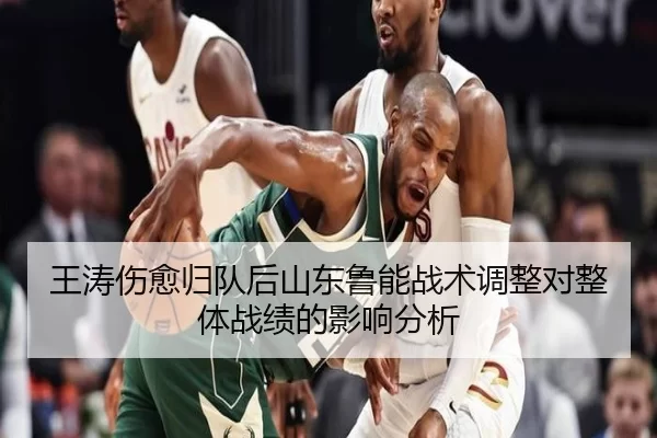 王涛伤愈归队后山东鲁能战术调整对整体战绩的影响分析