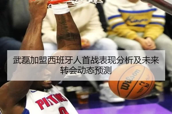 武磊加盟西班牙人首战表现分析及未来转会动态预测