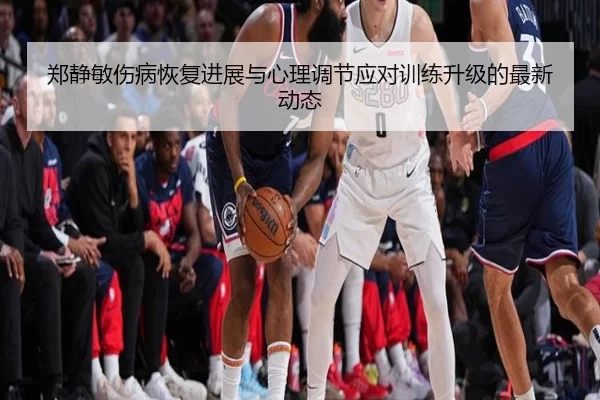 郑静敏伤病恢复进展与心理调节应对训练升级的最新动态