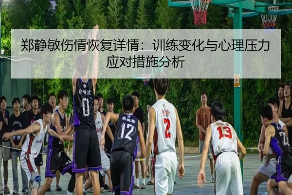 郑静敏伤情恢复详情：训练变化与心理压力应对措施分析