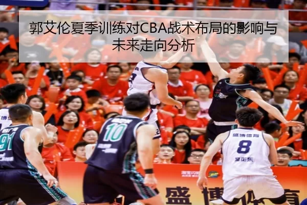 郭艾伦夏季训练对CBA战术布局的影响与未来走向分析