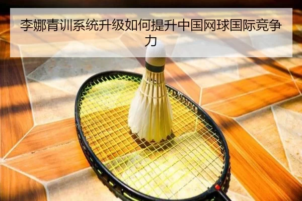 李娜青训系统升级如何提升中国网球国际竞争力