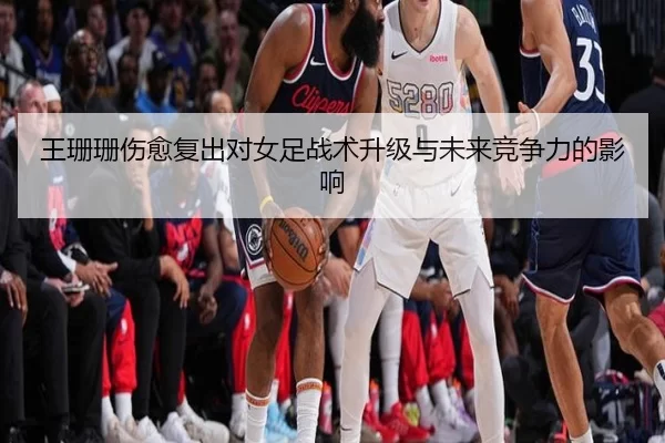 王珊珊伤愈复出对女足战术升级与未来竞争力的影响