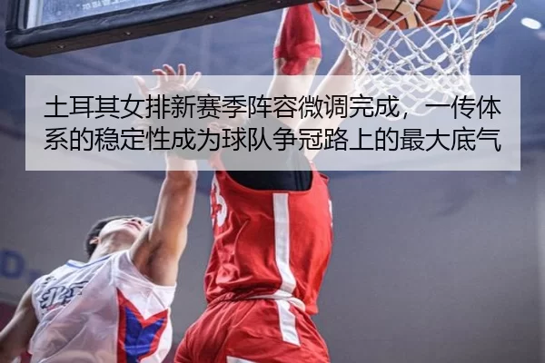 土耳其女排新赛季阵容微调完成，一传体系的稳定性成为球队争冠路上的最大底气